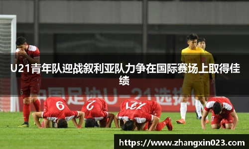 U21青年队迎战叙利亚队力争在国际赛场上取得佳绩