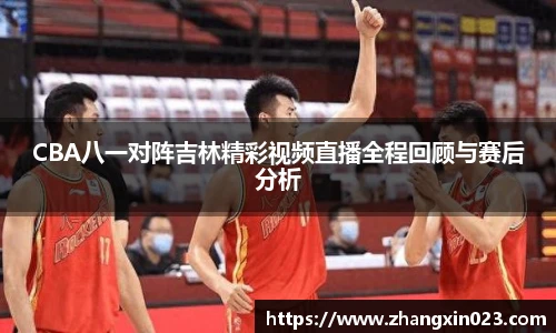 CBA八一对阵吉林精彩视频直播全程回顾与赛后分析